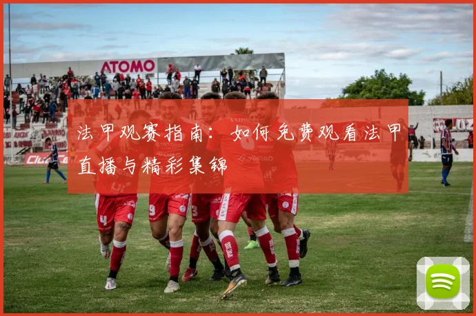法甲观赛指南：如何免费观看法甲直播与精彩集锦